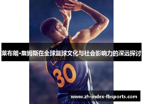 莱布朗·詹姆斯在全球篮球文化与社会影响力的深远探讨