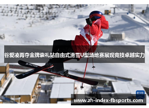 谷爱凌再夺金牌崇礼站自由式滑雪U型场地赛展现竞技卓越实力