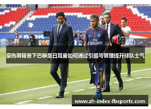 豪购潮背景下巴黎圣日耳曼如何通过引援与管理提升球队士气