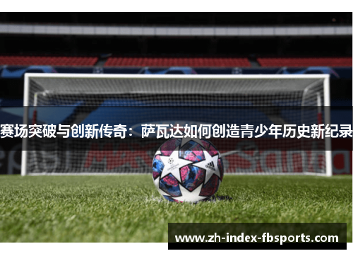 赛场突破与创新传奇：萨瓦达如何创造青少年历史新纪录