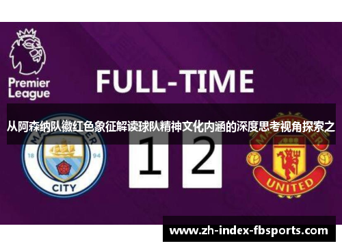 从阿森纳队徽红色象征解读球队精神文化内涵的深度思考视角探索之