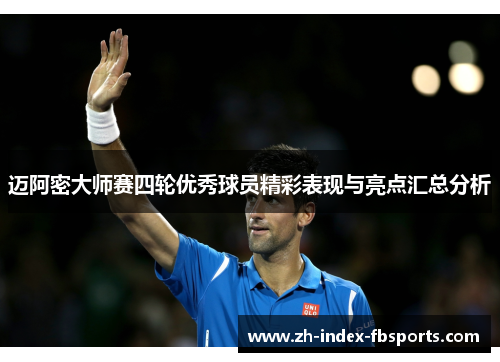 迈阿密大师赛四轮优秀球员精彩表现与亮点汇总分析