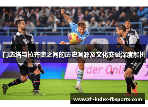 门迭塔与拉齐奥之间的历史渊源及文化交融深度解析