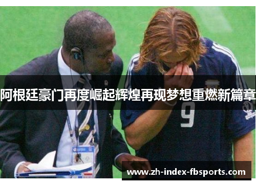 阿根廷豪门再度崛起辉煌再现梦想重燃新篇章