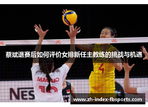 蔡斌退赛后如何评价女排新任主教练的挑战与机遇