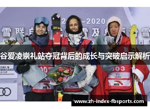谷爱凌崇礼站夺冠背后的成长与突破启示解析