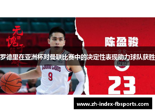 罗德里在亚洲杯对曼联比赛中的决定性表现助力球队获胜