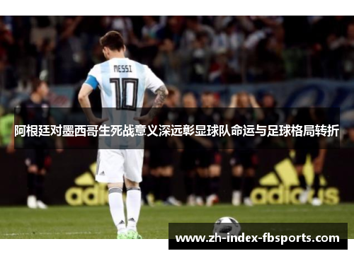 阿根廷对墨西哥生死战意义深远彰显球队命运与足球格局转折