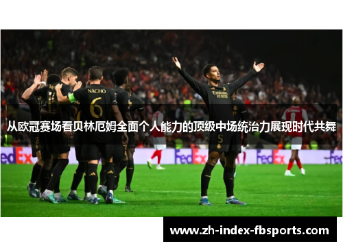 从欧冠赛场看贝林厄姆全面个人能力的顶级中场统治力展现时代共舞