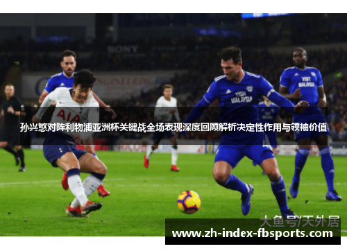 孙兴慜对阵利物浦亚洲杯关键战全场表现深度回顾解析决定性作用与领袖价值