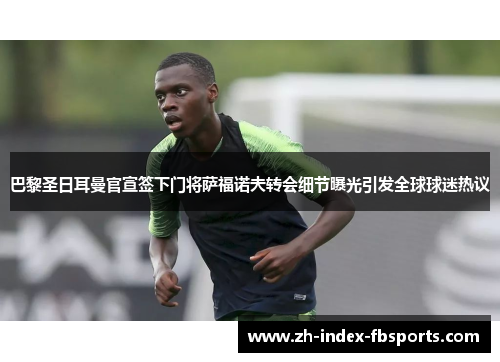 巴黎圣日耳曼官宣签下门将萨福诺夫转会细节曝光引发全球球迷热议