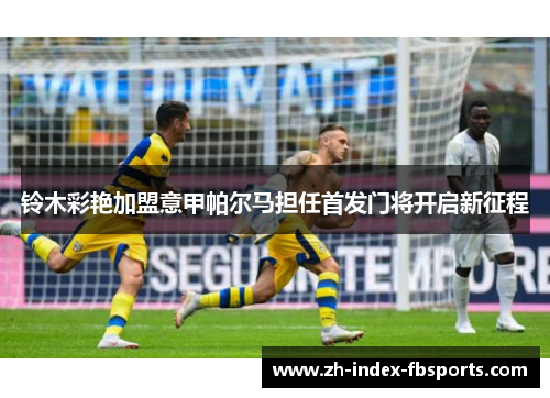 铃木彩艳加盟意甲帕尔马担任首发门将开启新征程