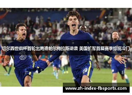 切尔西世俱杯首轮出局遭帕尔梅拉斯逆袭 美国扩军首届赛季惊现冷门
