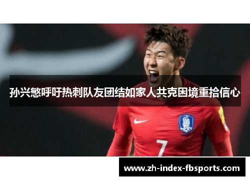 孙兴慜呼吁热刺队友团结如家人共克困境重拾信心