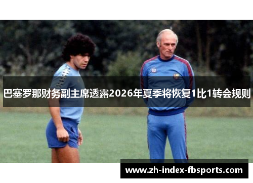 巴塞罗那财务副主席透露2026年夏季将恢复1比1转会规则