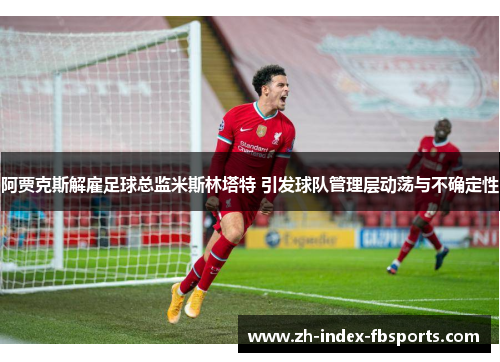 阿贾克斯解雇足球总监米斯林塔特 引发球队管理层动荡与不确定性