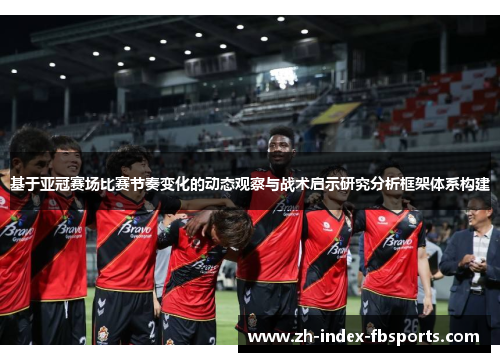 基于亚冠赛场比赛节奏变化的动态观察与战术启示研究分析框架体系构建