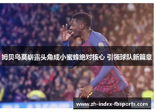 姆贝乌莫崭露头角成小蜜蜂绝对核心 引领球队新篇章